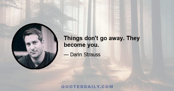 Things don't go away. They become you.