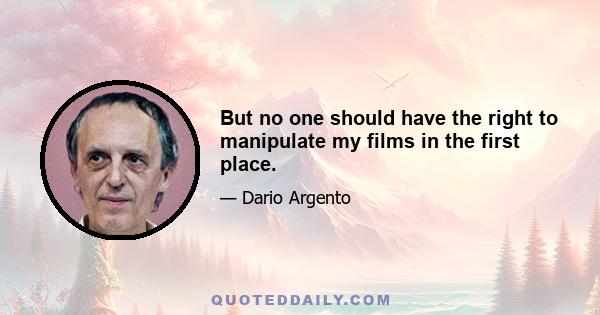 But no one should have the right to manipulate my films in the first place.