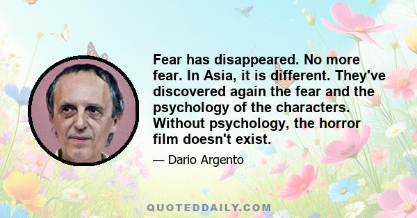 Fear has disappeared. No more fear. In Asia, it is different. They've discovered again the fear and the psychology of the characters. Without psychology, the horror film doesn't exist.