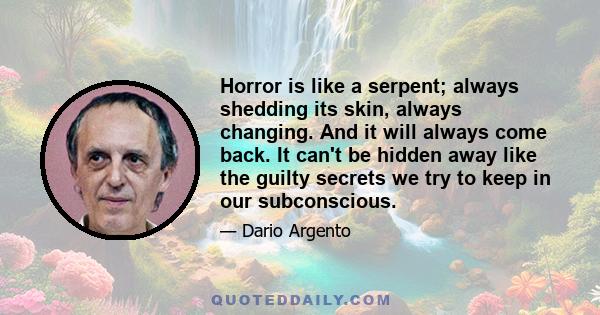 Horror is like a serpent; always shedding its skin, always changing. And it will always come back. It can't be hidden away like the guilty secrets we try to keep in our subconscious.