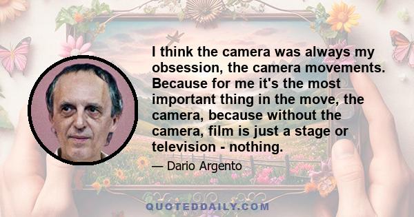 I think the camera was always my obsession, the camera movements. Because for me it's the most important thing in the move, the camera, because without the camera, film is just a stage or television - nothing.