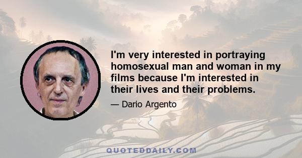 I'm very interested in portraying homosexual man and woman in my films because I'm interested in their lives and their problems.