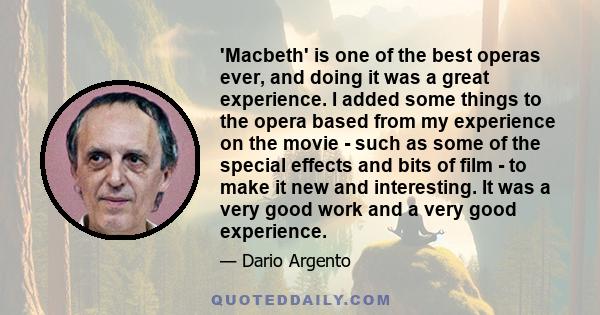 'Macbeth' is one of the best operas ever, and doing it was a great experience. I added some things to the opera based from my experience on the movie - such as some of the special effects and bits of film - to make it