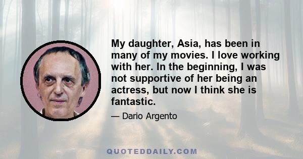 My daughter, Asia, has been in many of my movies. I love working with her. In the beginning, I was not supportive of her being an actress, but now I think she is fantastic.