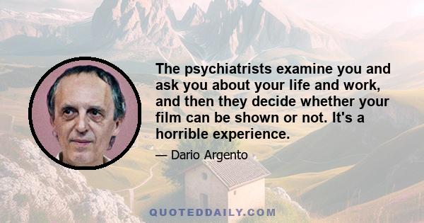 The psychiatrists examine you and ask you about your life and work, and then they decide whether your film can be shown or not. It's a horrible experience.