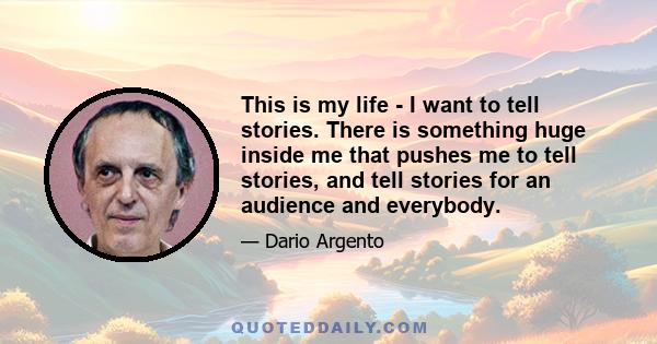 This is my life - I want to tell stories. There is something huge inside me that pushes me to tell stories, and tell stories for an audience and everybody.