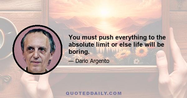 You must push everything to the absolute limit or else life will be boring.