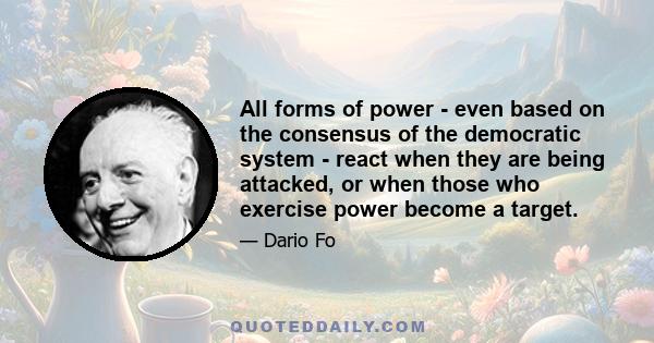 All forms of power - even based on the consensus of the democratic system - react when they are being attacked, or when those who exercise power become a target.