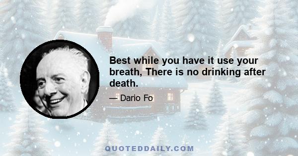 Best while you have it use your breath, There is no drinking after death.