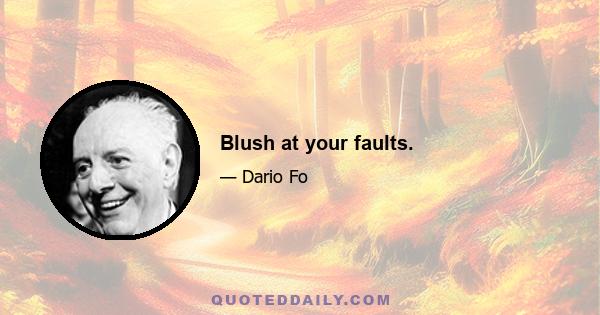 Blush at your faults.