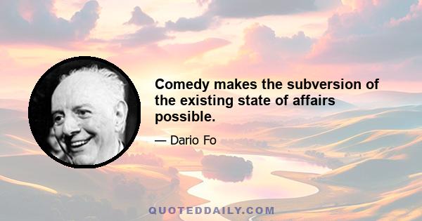 Comedy makes the subversion of the existing state of affairs possible.