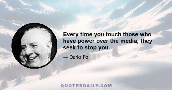 Every time you touch those who have power over the media, they seek to stop you.