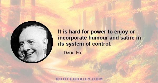 It is hard for power to enjoy or incorporate humour and satire in its system of control.