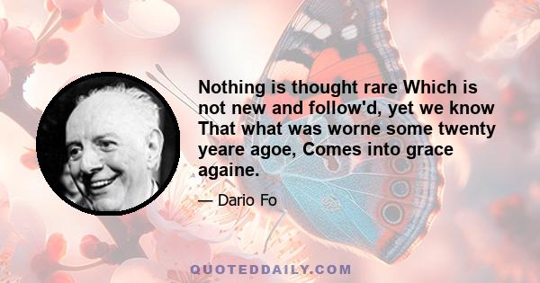 Nothing is thought rare Which is not new and follow'd, yet we know That what was worne some twenty yeare agoe, Comes into grace againe.