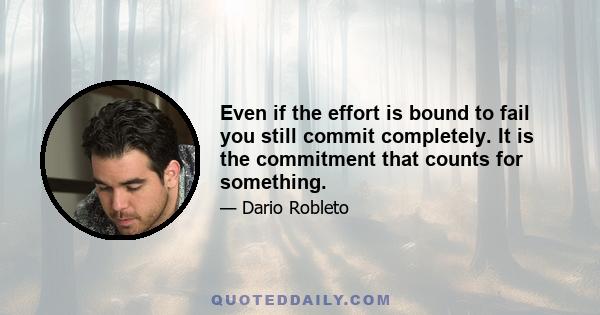 Even if the effort is bound to fail you still commit completely. It is the commitment that counts for something.