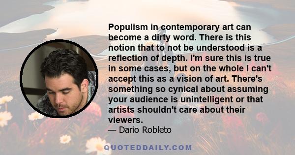 Populism in contemporary art can become a dirty word. There is this notion that to not be understood is a reflection of depth. I'm sure this is true in some cases, but on the whole I can't accept this as a vision of