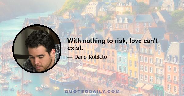 With nothing to risk, love can't exist.