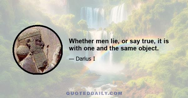 Whether men lie, or say true, it is with one and the same object.