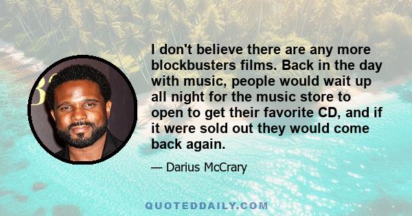 I don't believe there are any more blockbusters films. Back in the day with music, people would wait up all night for the music store to open to get their favorite CD, and if it were sold out they would come back again.