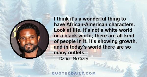 I think it's a wonderful thing to have African-American characters. Look at life. It's not a white world or a black world; there are all kind of people in it. It's showing growth, and in today's world there are so many