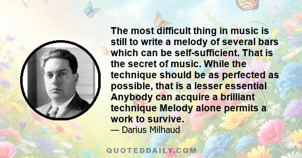 The most difficult thing in music is still to write a melody of several bars which can be self-sufficient. That is the secret of music. While the technique should be as perfected as possible, that is a lesser essential