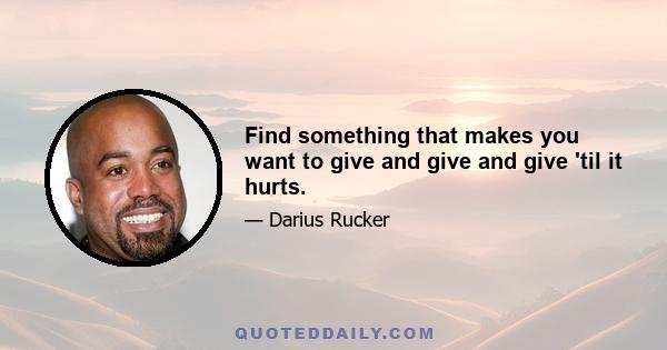 Find something that makes you want to give and give and give 'til it hurts.