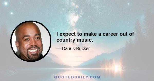 I expect to make a career out of country music.