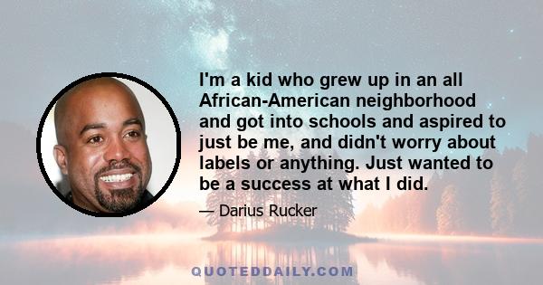 I'm a kid who grew up in an all African-American neighborhood and got into schools and aspired to just be me, and didn't worry about labels or anything. Just wanted to be a success at what I did.