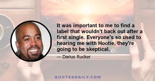 It was important to me to find a label that wouldn't back out after a first single. Everyone's so used to hearing me with Hootie, they're going to be skeptical.