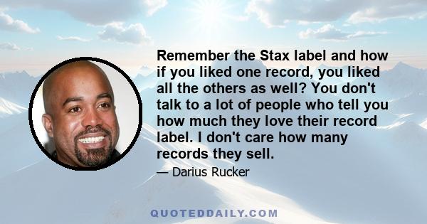 Remember the Stax label and how if you liked one record, you liked all the others as well? You don't talk to a lot of people who tell you how much they love their record label. I don't care how many records they sell.