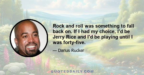 Rock and roll was something to fall back on. If I had my choice, I'd be Jerry Rice and I'd be playing until I was forty-five.