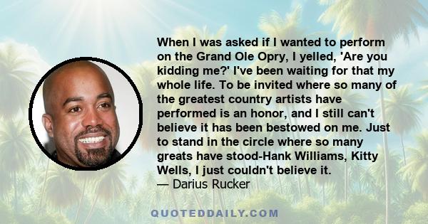 When I was asked if I wanted to perform on the Grand Ole Opry, I yelled, 'Are you kidding me?' I've been waiting for that my whole life. To be invited where so many of the greatest country artists have performed is an