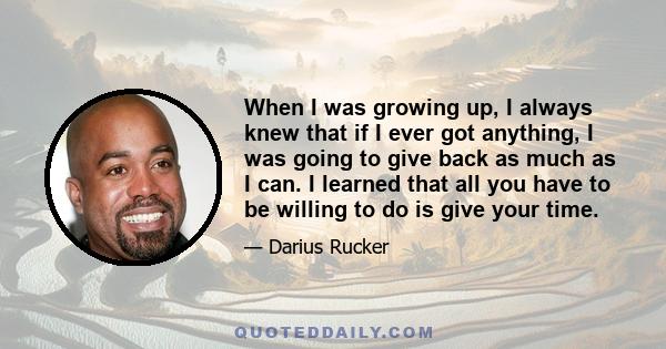 When I was growing up, I always knew that if I ever got anything, I was going to give back as much as I can. I learned that all you have to be willing to do is give your time.