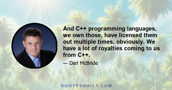 And C++ programming languages, we own those, have licensed them out multiple times, obviously. We have a lot of royalties coming to us from C++.