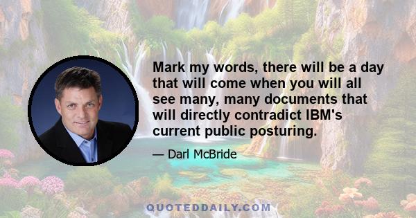 Mark my words, there will be a day that will come when you will all see many, many documents that will directly contradict IBM's current public posturing.