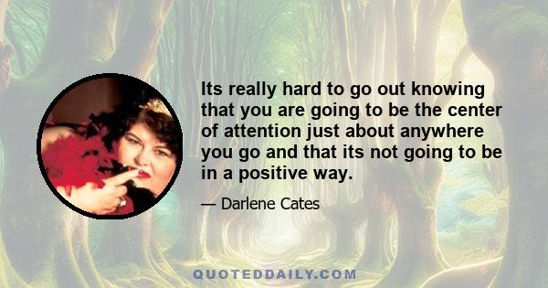 Its really hard to go out knowing that you are going to be the center of attention just about anywhere you go and that its not going to be in a positive way.