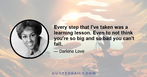 Every step that I've taken was a learning lesson. Even to not think you're so big and so bad you can't fall.