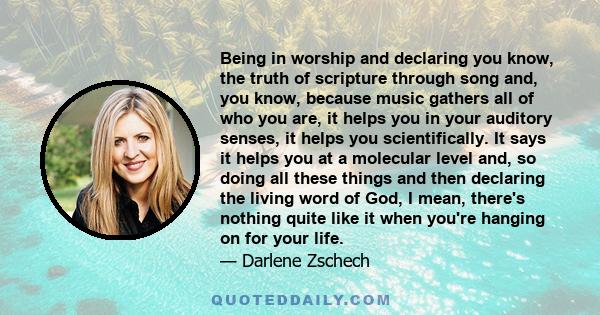 Being in worship and declaring you know, the truth of scripture through song and, you know, because music gathers all of who you are, it helps you in your auditory senses, it helps you scientifically. It says it helps