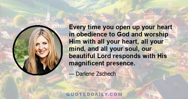 Every time you open up your heart in obedience to God and worship Him with all your heart, all your mind, and all your soul, our beautiful Lord responds with His magnificent presence.