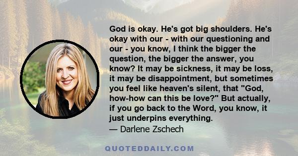 God is okay. He's got big shoulders. He's okay with our - with our questioning and our - you know, I think the bigger the question, the bigger the answer, you know? It may be sickness, it may be loss, it may be