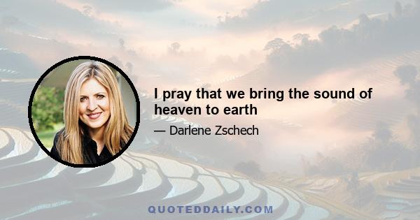 I pray that we bring the sound of heaven to earth