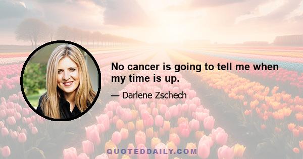 No cancer is going to tell me when my time is up.