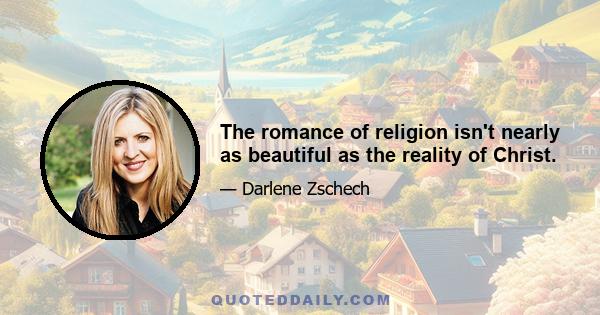 The romance of religion isn't nearly as beautiful as the reality of Christ.