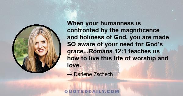 When your humanness is confronted by the magnificence and holiness of God, you are made SO aware of your need for God’s grace...Romans 12:1 teaches us how to live this life of worship and love.