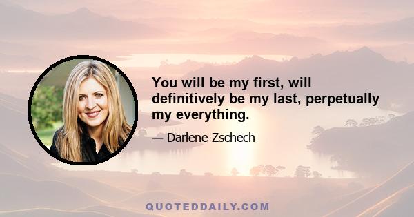 You will be my first, will definitively be my last, perpetually my everything.