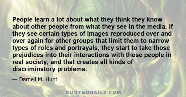 People learn a lot about what they think they know about other people from what they see in the media. If they see certain types of images reproduced over and over again for other groups that limit them to narrow types