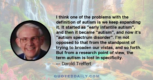 I think one of the problems with the definition of autism is we keep expanding it. It started as early infantile autism, and then it became autism, and now it's autism spectrum disorder. I'm not opposed to that from the 