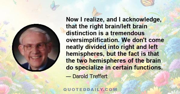 Now I realize, and I acknowledge, that the right brain/left brain distinction is a tremendous oversimplification. We don't come neatly divided into right and left hemispheres, but the fact is that the two hemispheres of 