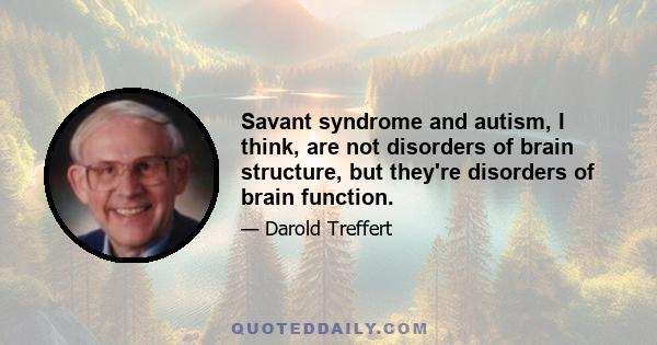 Savant syndrome and autism, I think, are not disorders of brain structure, but they're disorders of brain function.