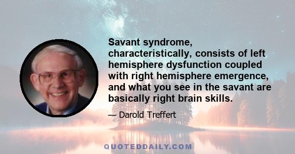 Savant syndrome, characteristically, consists of left hemisphere dysfunction coupled with right hemisphere emergence, and what you see in the savant are basically right brain skills.